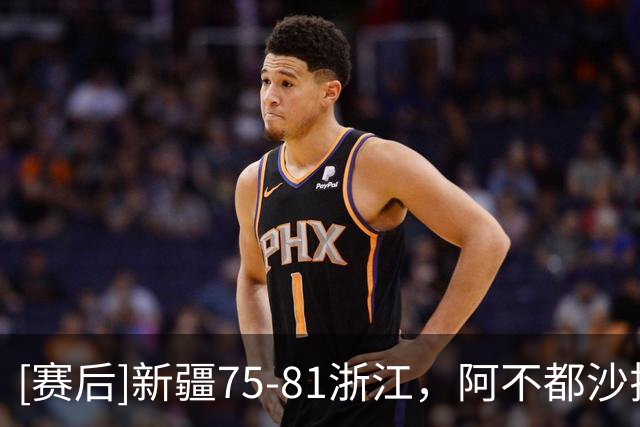 [赛后]新疆75-81浙江，阿不都沙拉木26分10板2助，扎加尔斯25分8板8助